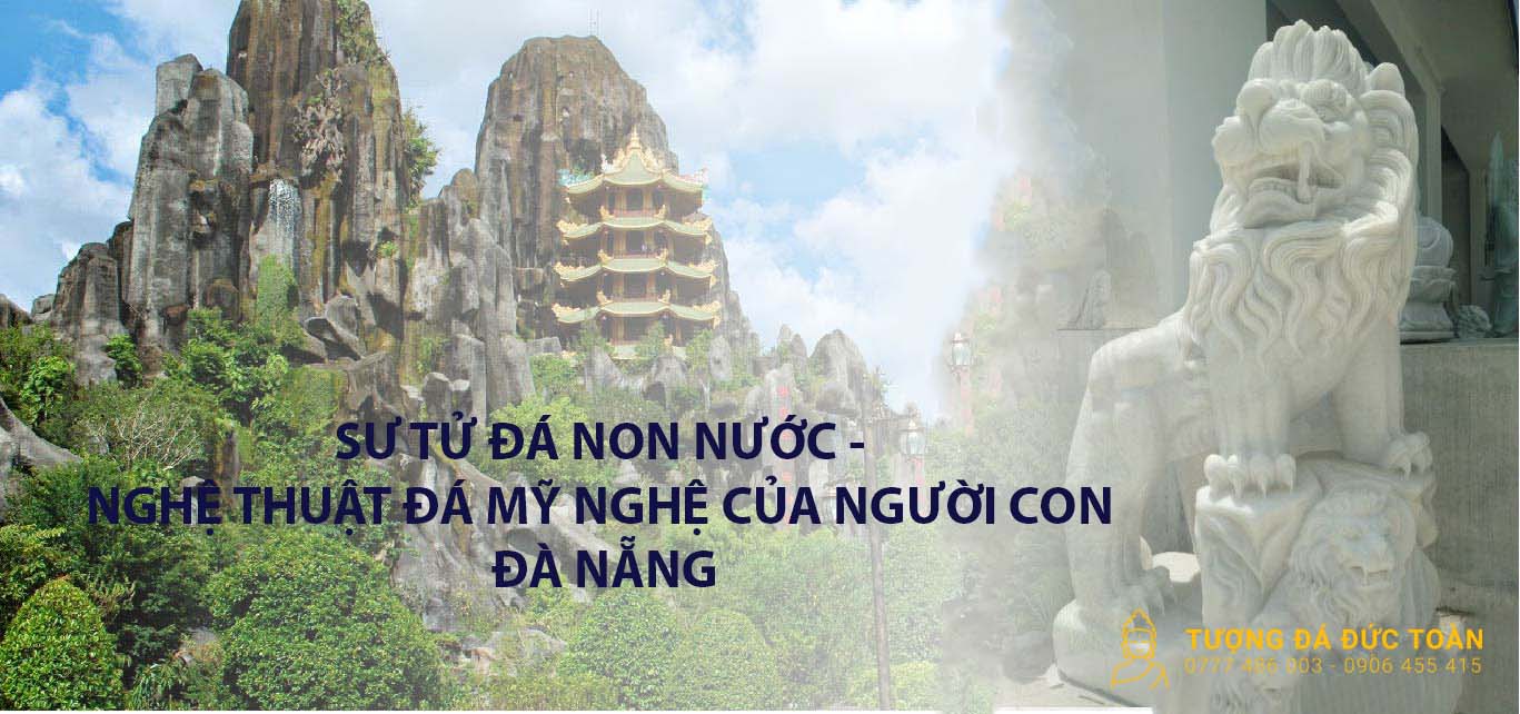 SƯ TỬ ĐÁ NON NƯỚC – NGHỆ THUẬT ĐÁ MỸ NGHỆ CỦA NGƯỜI CON ĐÀ NẴNG